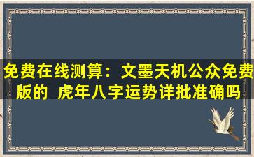 免费在线测算：文墨天机公众免费版的  虎年八字运势详批准确吗